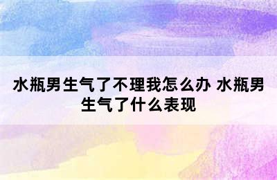 水瓶男生气了不理我怎么办 水瓶男生气了什么表现